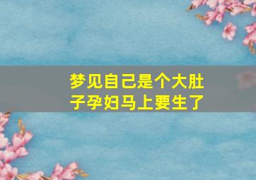 梦见自己是个大肚子孕妇马上要生了