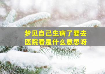 梦见自己生病了要去医院看是什么意思呀