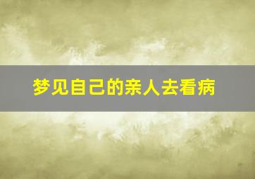 梦见自己的亲人去看病