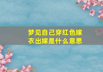 梦见自己穿红色嫁衣出嫁是什么意思