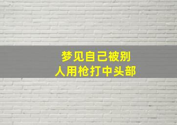 梦见自己被别人用枪打中头部