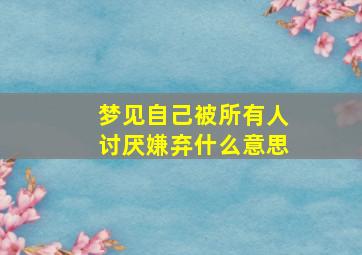 梦见自己被所有人讨厌嫌弃什么意思