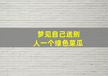 梦见自己送别人一个绿色菜瓜