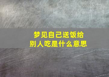 梦见自己送饭给别人吃是什么意思