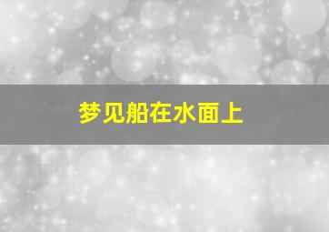 梦见船在水面上