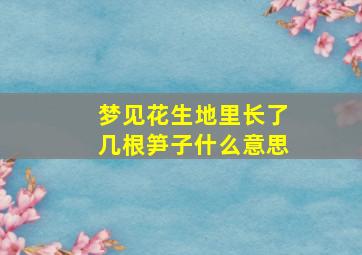 梦见花生地里长了几根笋子什么意思