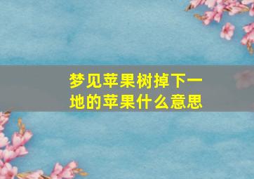 梦见苹果树掉下一地的苹果什么意思