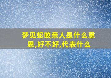 梦见蛇咬亲人是什么意思,好不好,代表什么