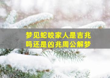 梦见蛇咬家人是吉兆吗还是凶兆周公解梦