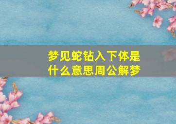 梦见蛇钻入下体是什么意思周公解梦