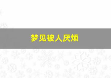 梦见被人厌烦