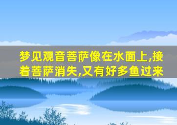 梦见观音菩萨像在水面上,接着菩萨消失,又有好多鱼过来