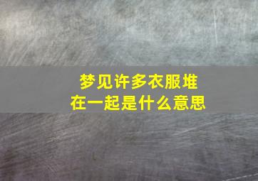 梦见许多衣服堆在一起是什么意思