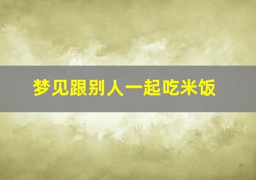 梦见跟别人一起吃米饭