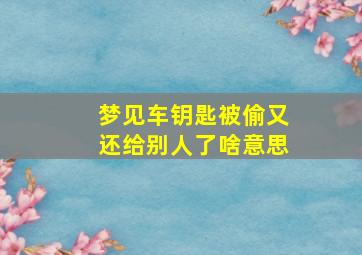 梦见车钥匙被偷又还给别人了啥意思