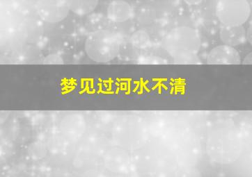 梦见过河水不清