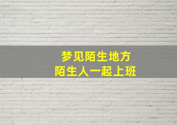 梦见陌生地方陌生人一起上班