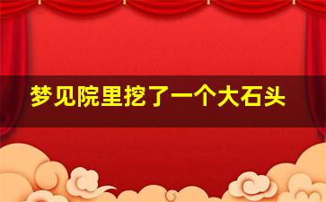 梦见院里挖了一个大石头