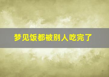 梦见饭都被别人吃完了