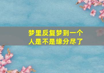 梦里反复梦到一个人是不是缘分尽了