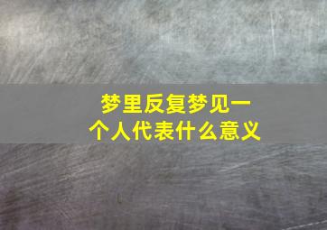 梦里反复梦见一个人代表什么意义