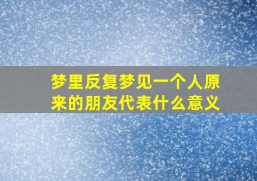 梦里反复梦见一个人原来的朋友代表什么意义