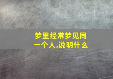 梦里经常梦见同一个人,说明什么