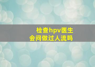 检查hpv医生会问做过人流吗