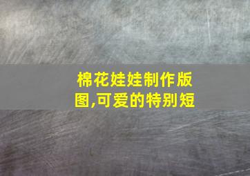 棉花娃娃制作版图,可爱的特别短