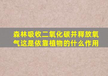 森林吸收二氧化碳并释放氧气这是依靠植物的什么作用