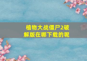 植物大战僵尸2破解版在哪下载的呢