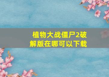 植物大战僵尸2破解版在哪可以下载