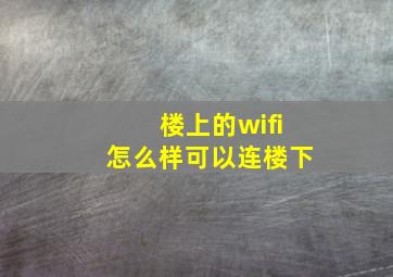 楼上的wifi怎么样可以连楼下