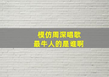 模仿周深唱歌最牛人的是谁啊