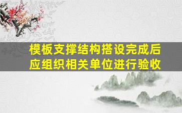 模板支撑结构搭设完成后应组织相关单位进行验收