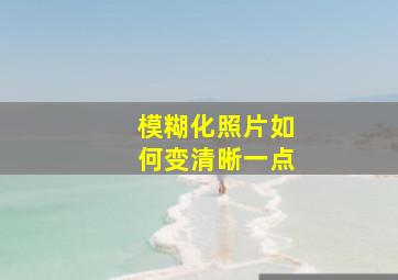 模糊化照片如何变清晰一点