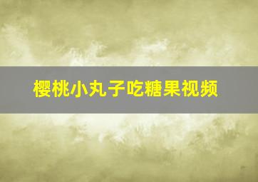 樱桃小丸子吃糖果视频