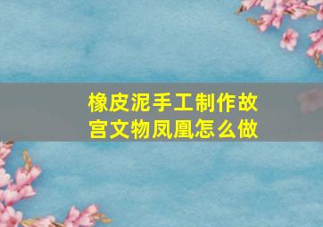 橡皮泥手工制作故宫文物凤凰怎么做