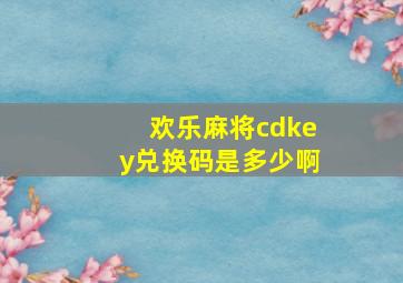 欢乐麻将cdkey兑换码是多少啊