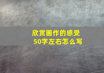 欣赏画作的感受50字左右怎么写