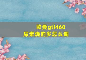 欧曼gtl460尿素烧的多怎么调