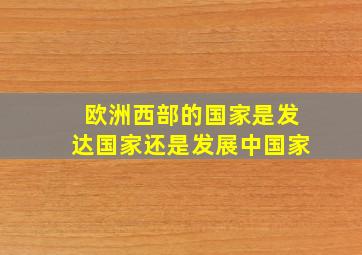 欧洲西部的国家是发达国家还是发展中国家