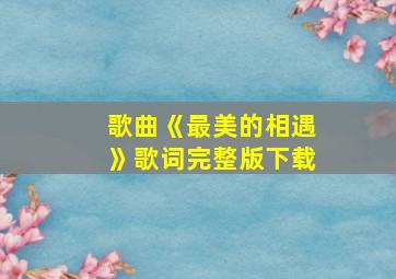 歌曲《最美的相遇》歌词完整版下载