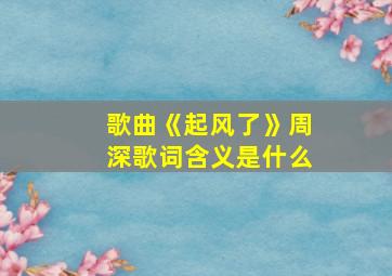 歌曲《起风了》周深歌词含义是什么