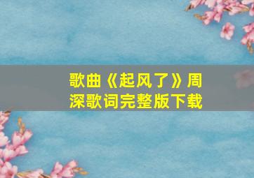 歌曲《起风了》周深歌词完整版下载