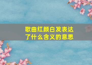 歌曲红颜白发表达了什么含义的意思