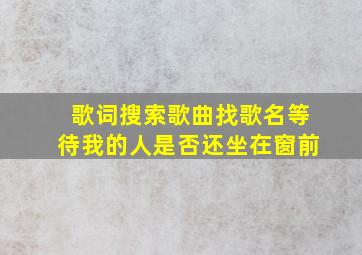 歌词搜索歌曲找歌名等待我的人是否还坐在窗前