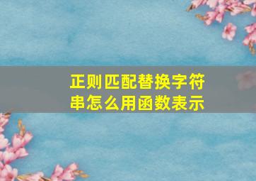 正则匹配替换字符串怎么用函数表示