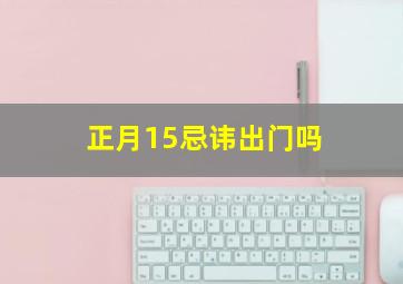 正月15忌讳出门吗