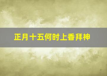 正月十五何时上香拜神